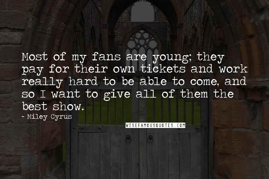 Miley Cyrus Quotes: Most of my fans are young; they pay for their own tickets and work really hard to be able to come, and so I want to give all of them the best show.