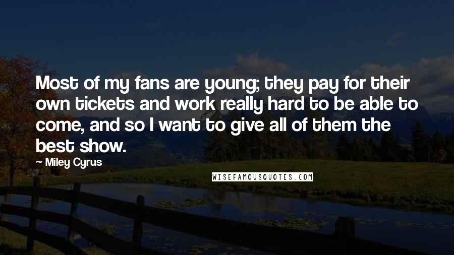 Miley Cyrus Quotes: Most of my fans are young; they pay for their own tickets and work really hard to be able to come, and so I want to give all of them the best show.