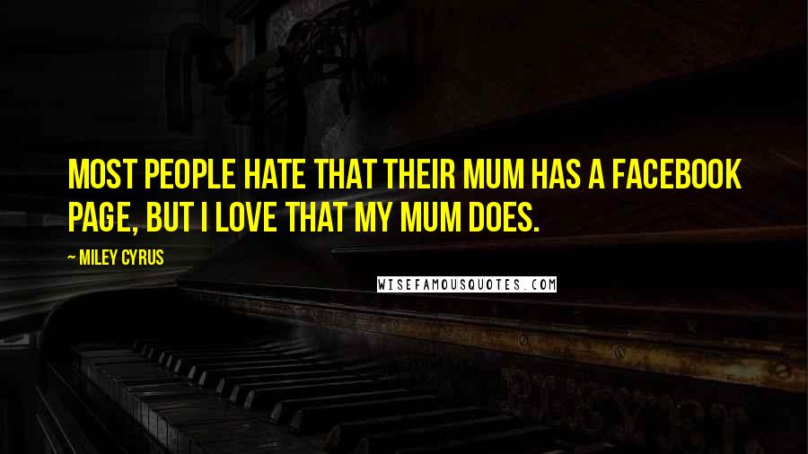 Miley Cyrus Quotes: Most people hate that their mum has a Facebook page, but I love that my mum does.