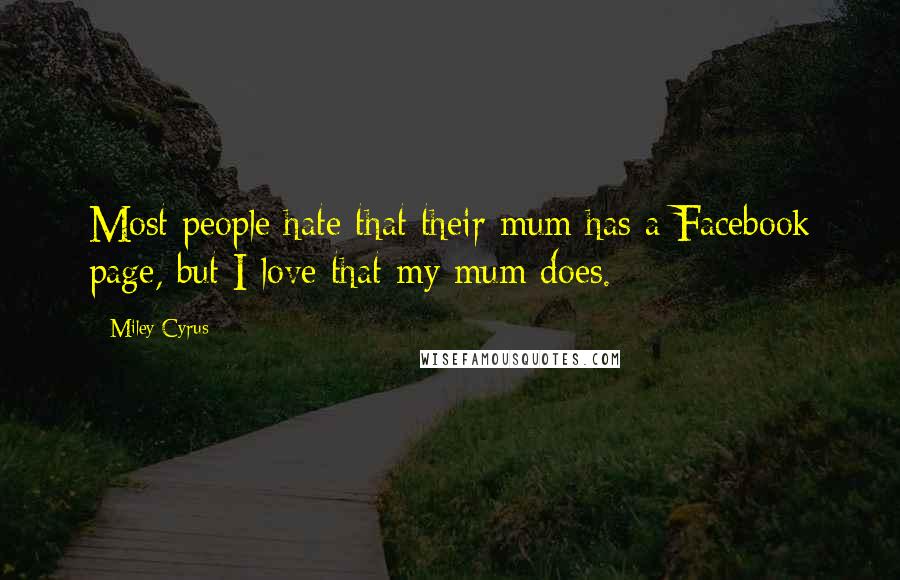 Miley Cyrus Quotes: Most people hate that their mum has a Facebook page, but I love that my mum does.