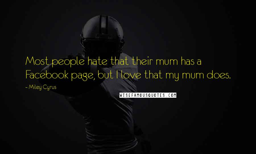 Miley Cyrus Quotes: Most people hate that their mum has a Facebook page, but I love that my mum does.