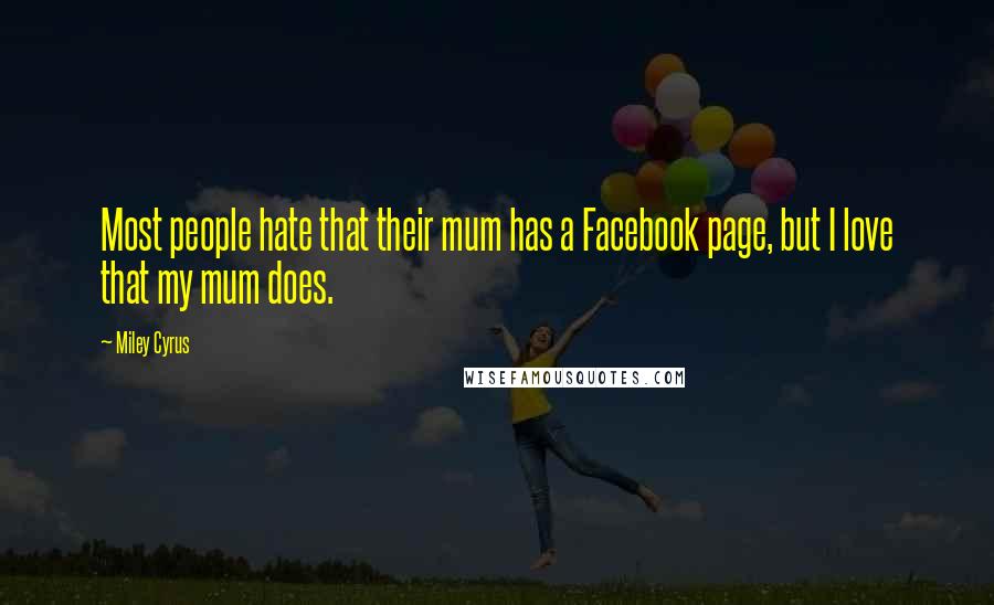 Miley Cyrus Quotes: Most people hate that their mum has a Facebook page, but I love that my mum does.