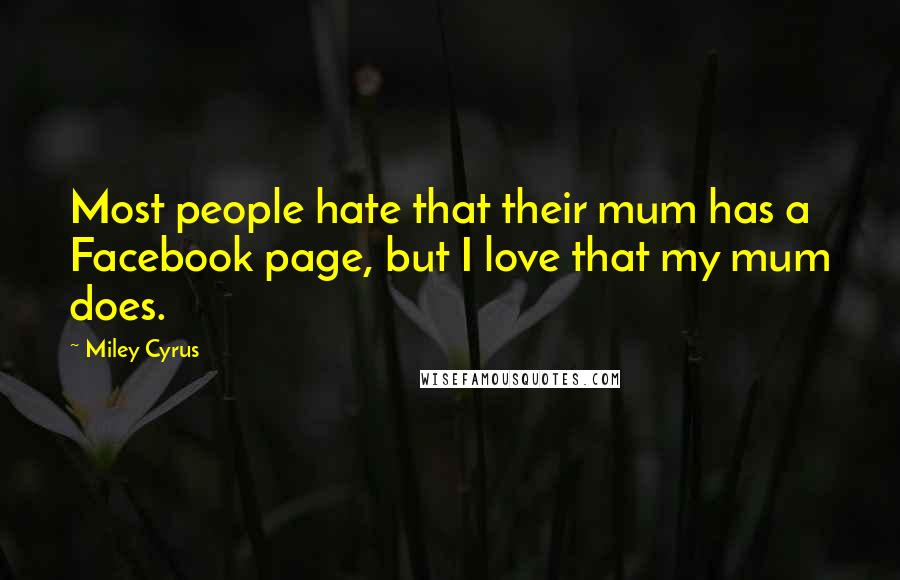 Miley Cyrus Quotes: Most people hate that their mum has a Facebook page, but I love that my mum does.