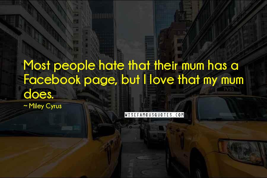 Miley Cyrus Quotes: Most people hate that their mum has a Facebook page, but I love that my mum does.