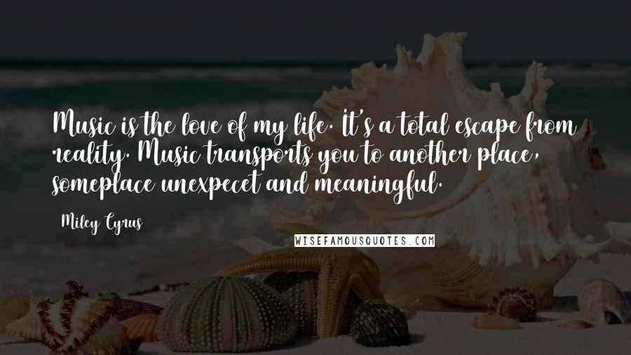 Miley Cyrus Quotes: Music is the love of my life. It's a total escape from reality. Music transports you to another place, someplace unexpecet and meaningful.