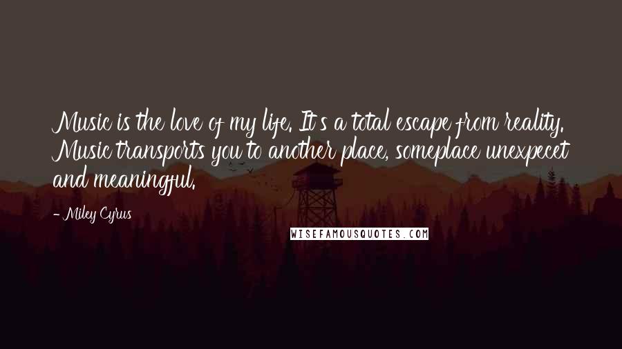 Miley Cyrus Quotes: Music is the love of my life. It's a total escape from reality. Music transports you to another place, someplace unexpecet and meaningful.