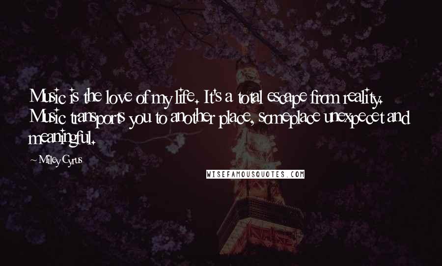 Miley Cyrus Quotes: Music is the love of my life. It's a total escape from reality. Music transports you to another place, someplace unexpecet and meaningful.