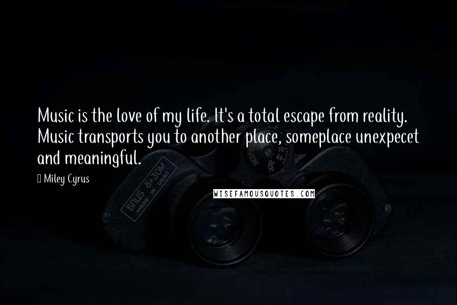 Miley Cyrus Quotes: Music is the love of my life. It's a total escape from reality. Music transports you to another place, someplace unexpecet and meaningful.