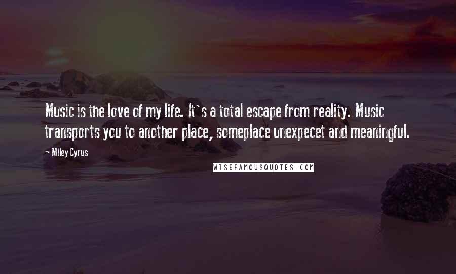 Miley Cyrus Quotes: Music is the love of my life. It's a total escape from reality. Music transports you to another place, someplace unexpecet and meaningful.