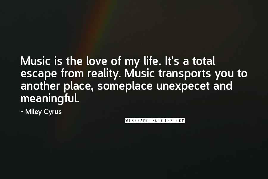 Miley Cyrus Quotes: Music is the love of my life. It's a total escape from reality. Music transports you to another place, someplace unexpecet and meaningful.