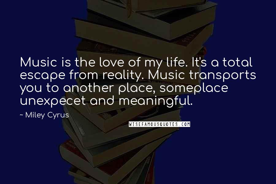 Miley Cyrus Quotes: Music is the love of my life. It's a total escape from reality. Music transports you to another place, someplace unexpecet and meaningful.