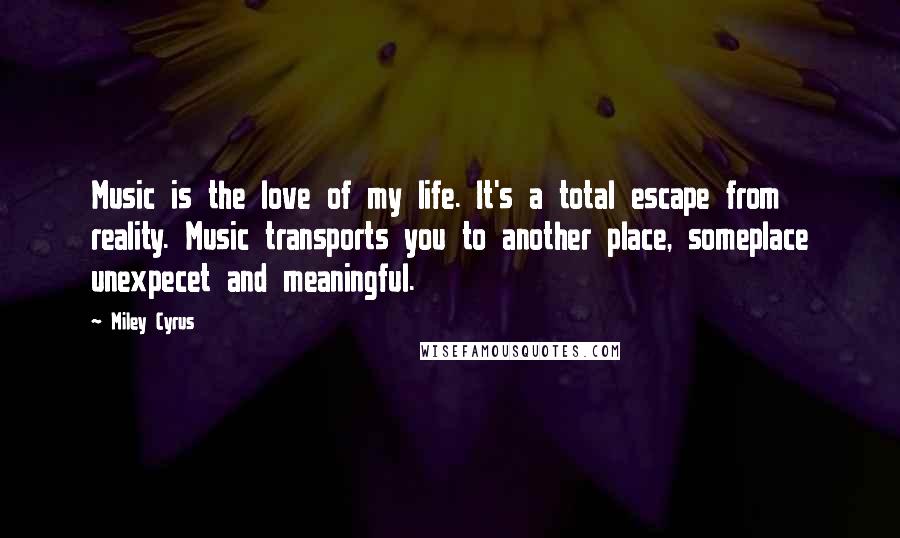 Miley Cyrus Quotes: Music is the love of my life. It's a total escape from reality. Music transports you to another place, someplace unexpecet and meaningful.