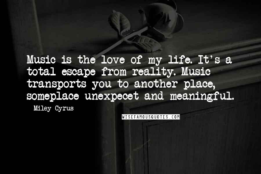 Miley Cyrus Quotes: Music is the love of my life. It's a total escape from reality. Music transports you to another place, someplace unexpecet and meaningful.