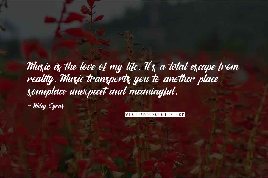 Miley Cyrus Quotes: Music is the love of my life. It's a total escape from reality. Music transports you to another place, someplace unexpecet and meaningful.