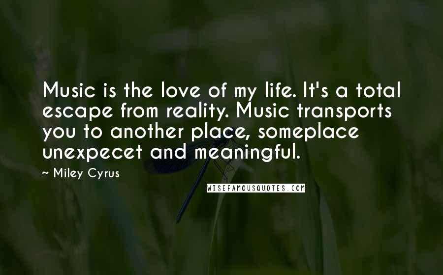 Miley Cyrus Quotes: Music is the love of my life. It's a total escape from reality. Music transports you to another place, someplace unexpecet and meaningful.