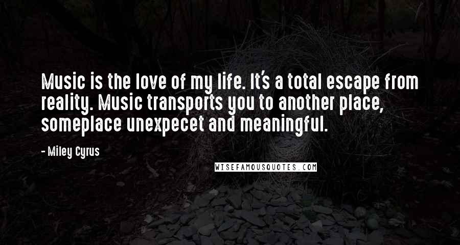 Miley Cyrus Quotes: Music is the love of my life. It's a total escape from reality. Music transports you to another place, someplace unexpecet and meaningful.