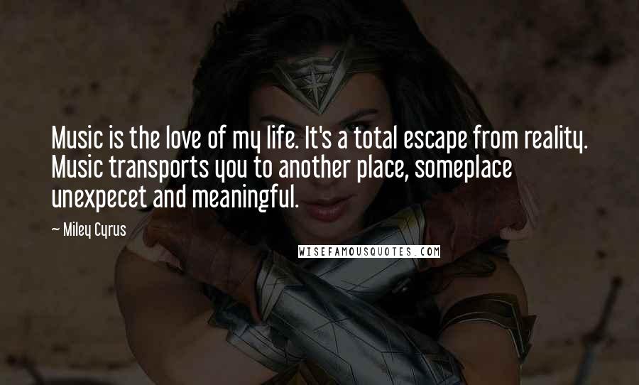 Miley Cyrus Quotes: Music is the love of my life. It's a total escape from reality. Music transports you to another place, someplace unexpecet and meaningful.