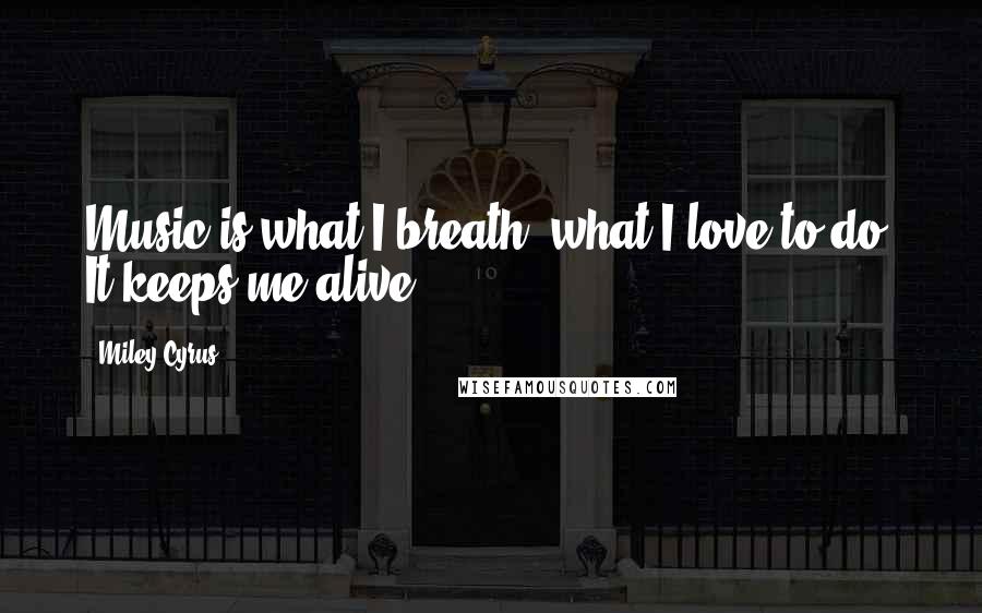 Miley Cyrus Quotes: Music is what I breath, what I love to do. It keeps me alive.