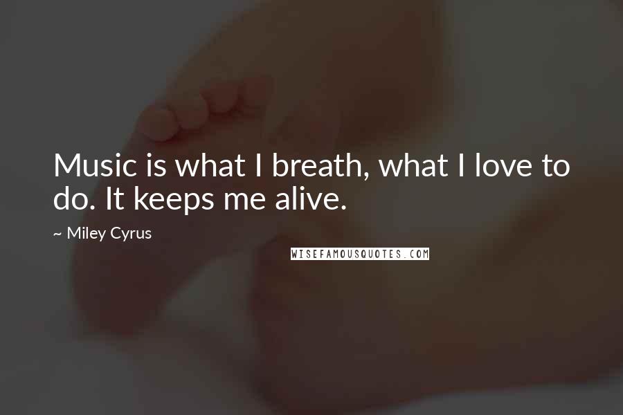 Miley Cyrus Quotes: Music is what I breath, what I love to do. It keeps me alive.