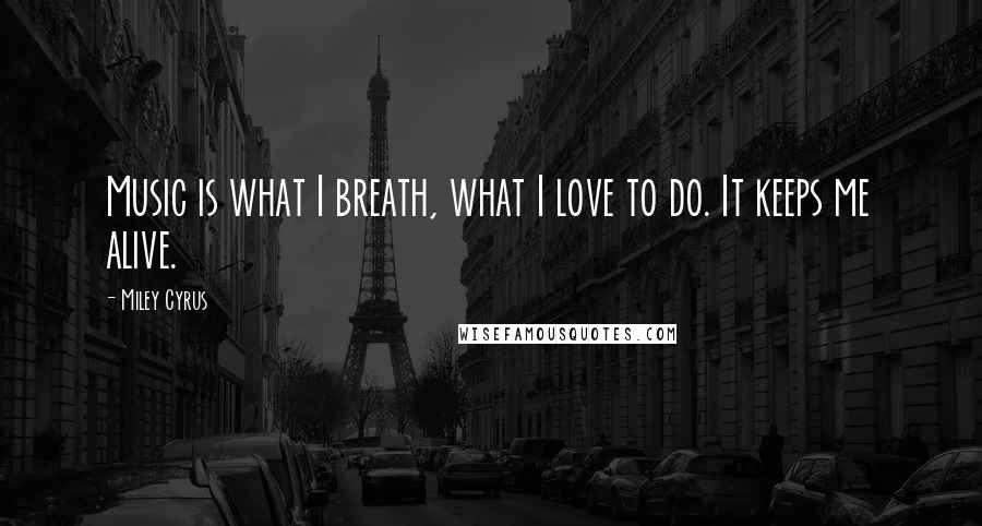 Miley Cyrus Quotes: Music is what I breath, what I love to do. It keeps me alive.