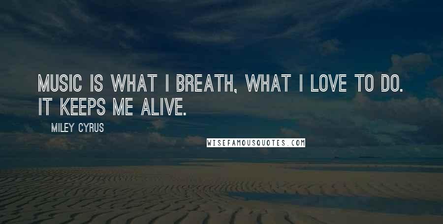 Miley Cyrus Quotes: Music is what I breath, what I love to do. It keeps me alive.