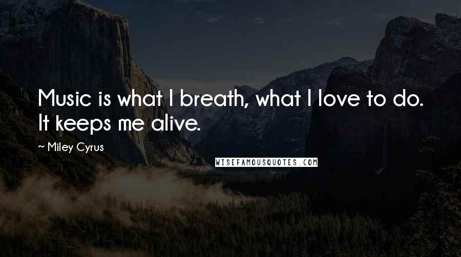 Miley Cyrus Quotes: Music is what I breath, what I love to do. It keeps me alive.