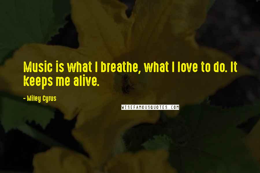 Miley Cyrus Quotes: Music is what I breathe, what I love to do. It keeps me alive.