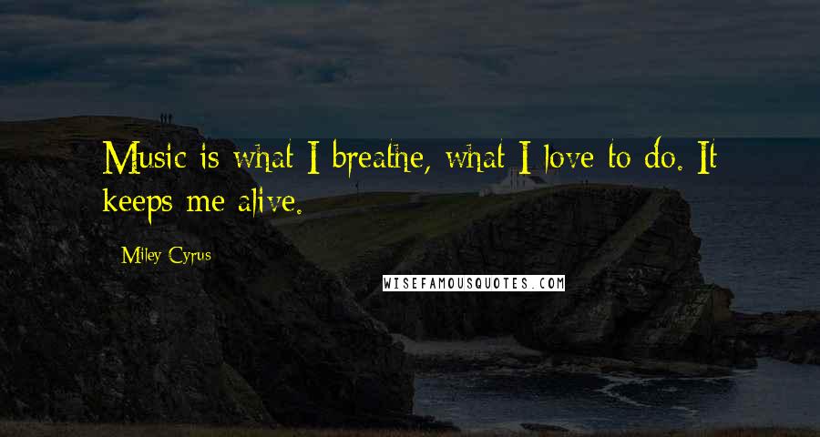 Miley Cyrus Quotes: Music is what I breathe, what I love to do. It keeps me alive.