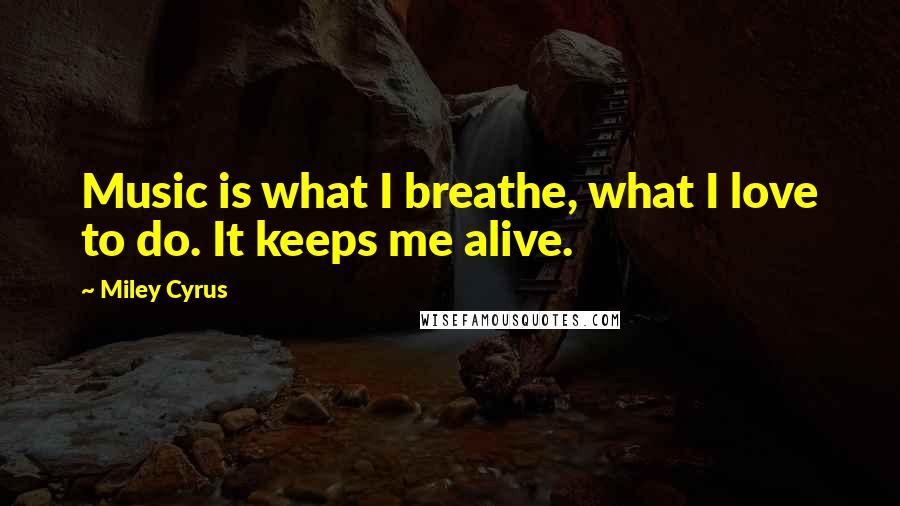 Miley Cyrus Quotes: Music is what I breathe, what I love to do. It keeps me alive.