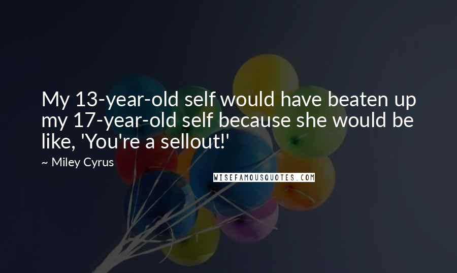 Miley Cyrus Quotes: My 13-year-old self would have beaten up my 17-year-old self because she would be like, 'You're a sellout!'