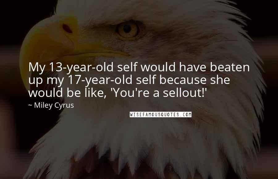 Miley Cyrus Quotes: My 13-year-old self would have beaten up my 17-year-old self because she would be like, 'You're a sellout!'