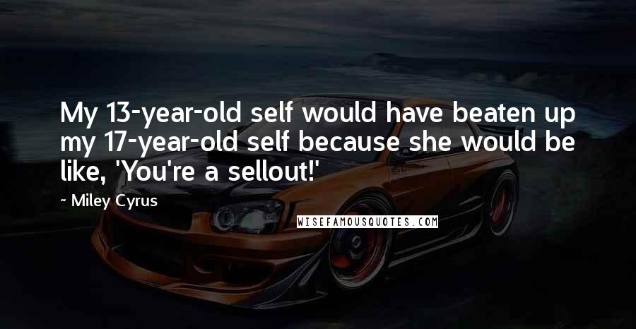 Miley Cyrus Quotes: My 13-year-old self would have beaten up my 17-year-old self because she would be like, 'You're a sellout!'