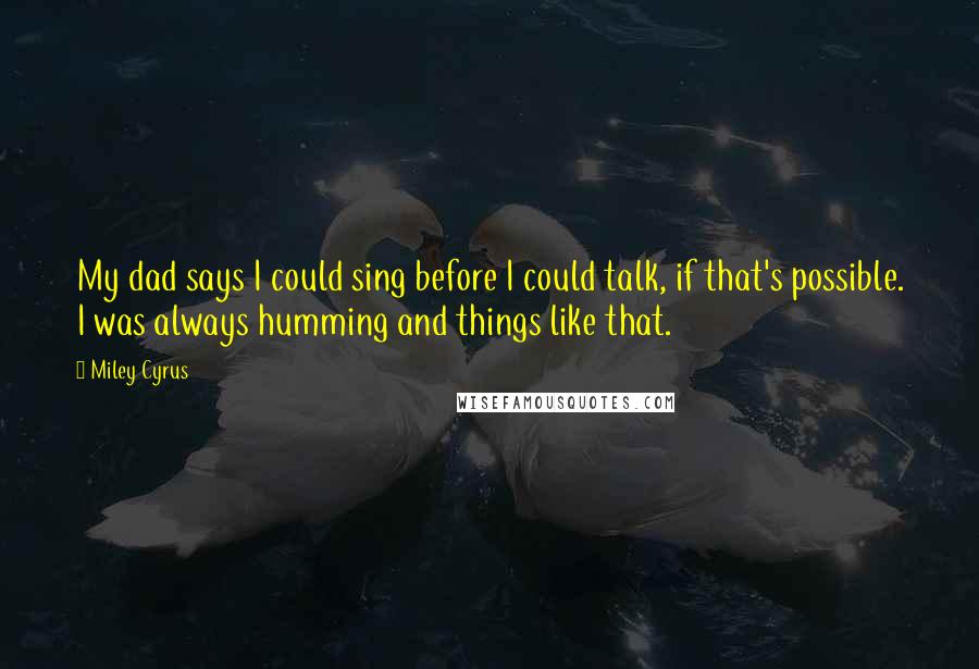 Miley Cyrus Quotes: My dad says I could sing before I could talk, if that's possible. I was always humming and things like that.