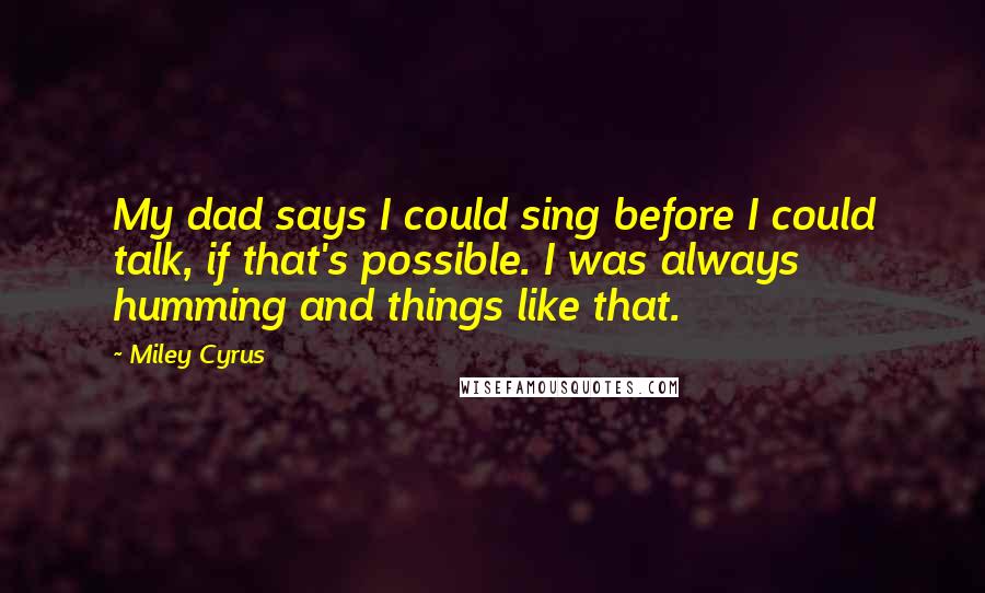 Miley Cyrus Quotes: My dad says I could sing before I could talk, if that's possible. I was always humming and things like that.