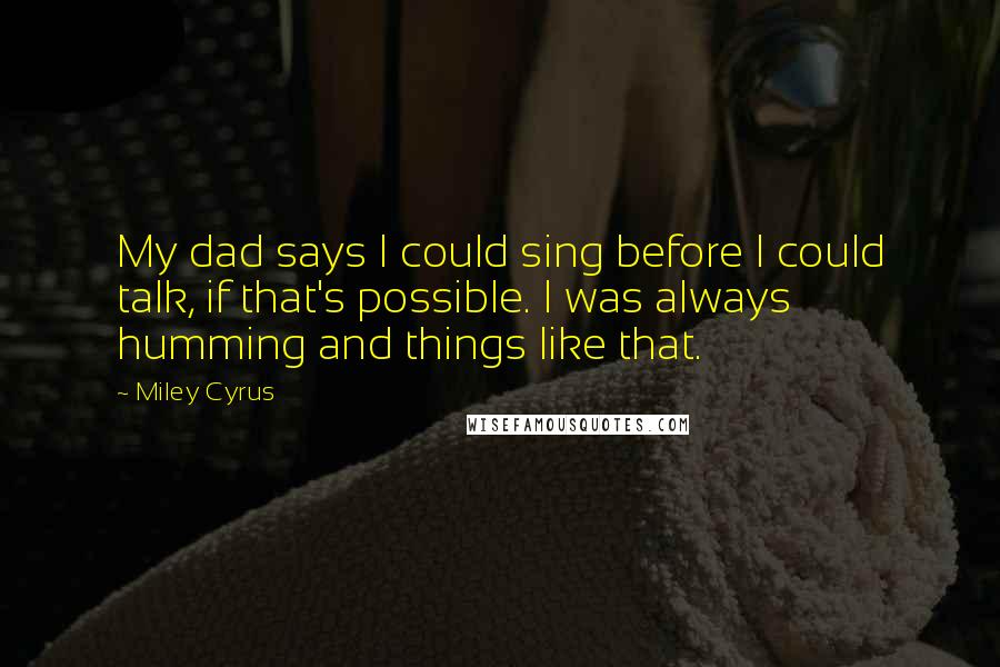 Miley Cyrus Quotes: My dad says I could sing before I could talk, if that's possible. I was always humming and things like that.