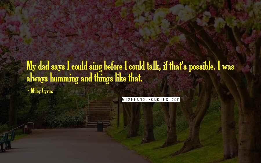 Miley Cyrus Quotes: My dad says I could sing before I could talk, if that's possible. I was always humming and things like that.