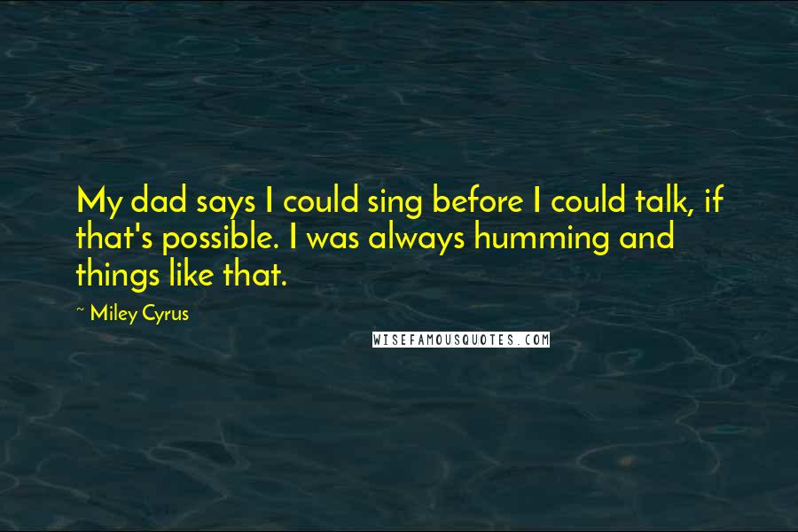 Miley Cyrus Quotes: My dad says I could sing before I could talk, if that's possible. I was always humming and things like that.
