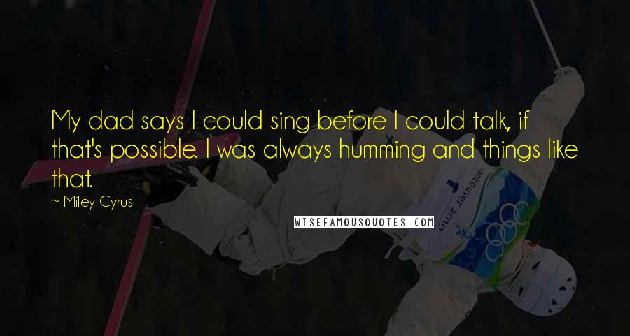 Miley Cyrus Quotes: My dad says I could sing before I could talk, if that's possible. I was always humming and things like that.