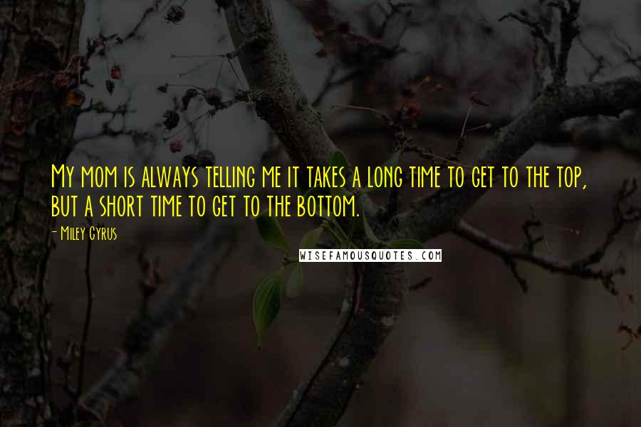 Miley Cyrus Quotes: My mom is always telling me it takes a long time to get to the top, but a short time to get to the bottom.