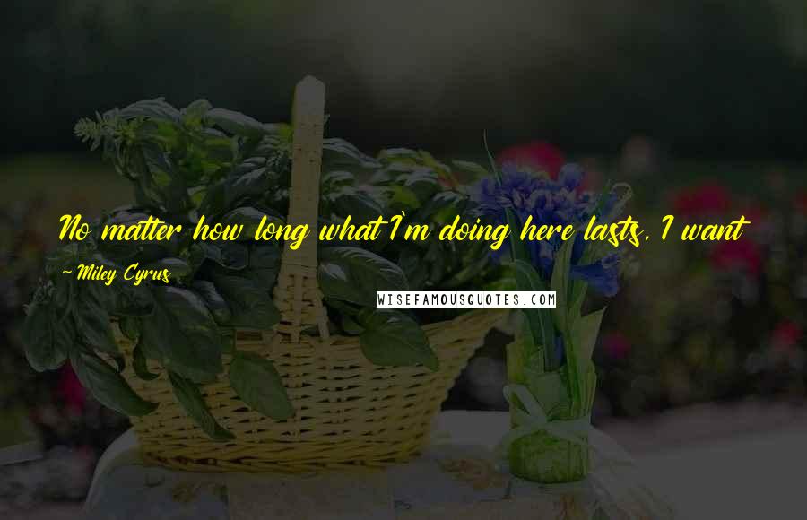 Miley Cyrus Quotes: No matter how long what I'm doing here lasts, I want to be a songwriter for the rest of my life. I love it and it's my escape.