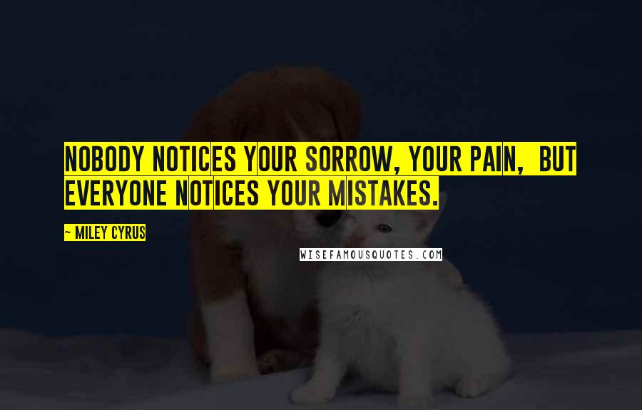 Miley Cyrus Quotes: Nobody notices your sorrow, your pain,  but everyone notices your mistakes.