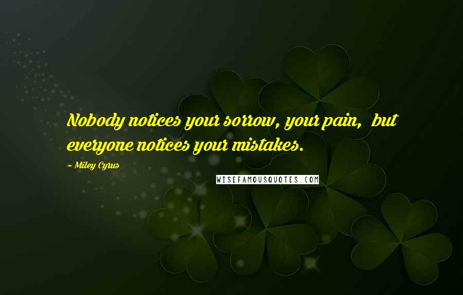 Miley Cyrus Quotes: Nobody notices your sorrow, your pain,  but everyone notices your mistakes.