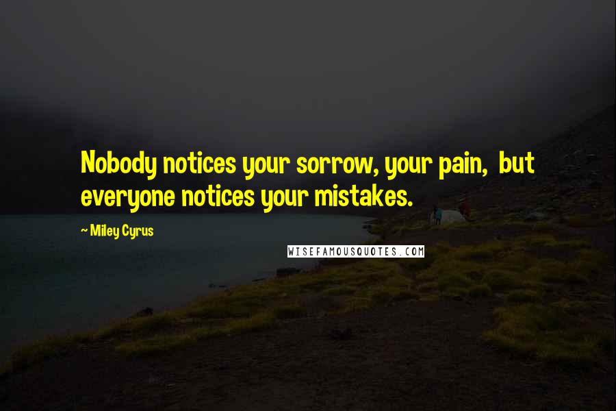 Miley Cyrus Quotes: Nobody notices your sorrow, your pain,  but everyone notices your mistakes.