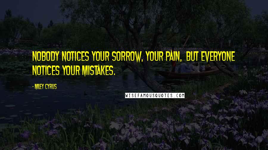 Miley Cyrus Quotes: Nobody notices your sorrow, your pain,  but everyone notices your mistakes.
