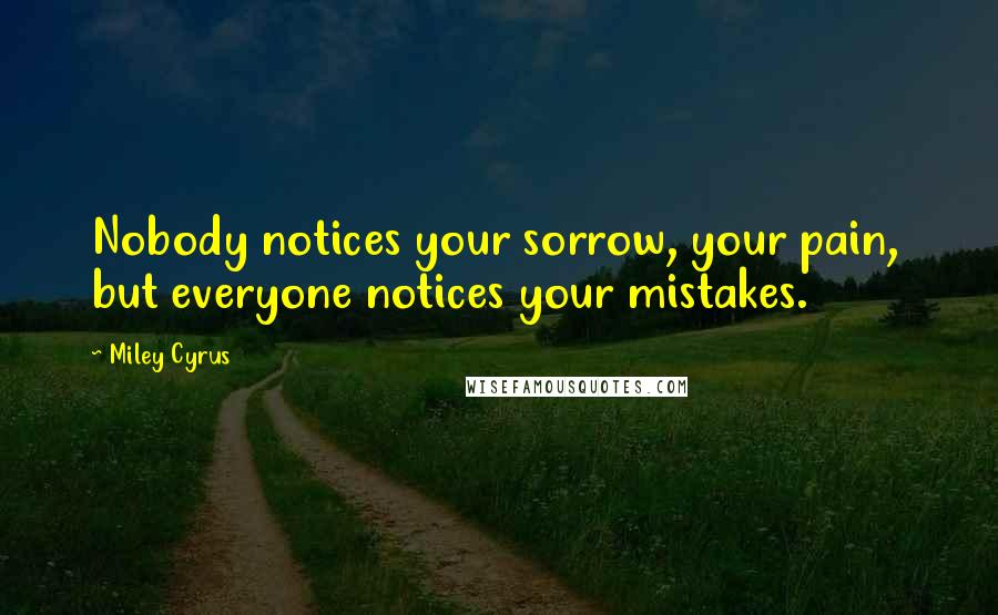 Miley Cyrus Quotes: Nobody notices your sorrow, your pain,  but everyone notices your mistakes.