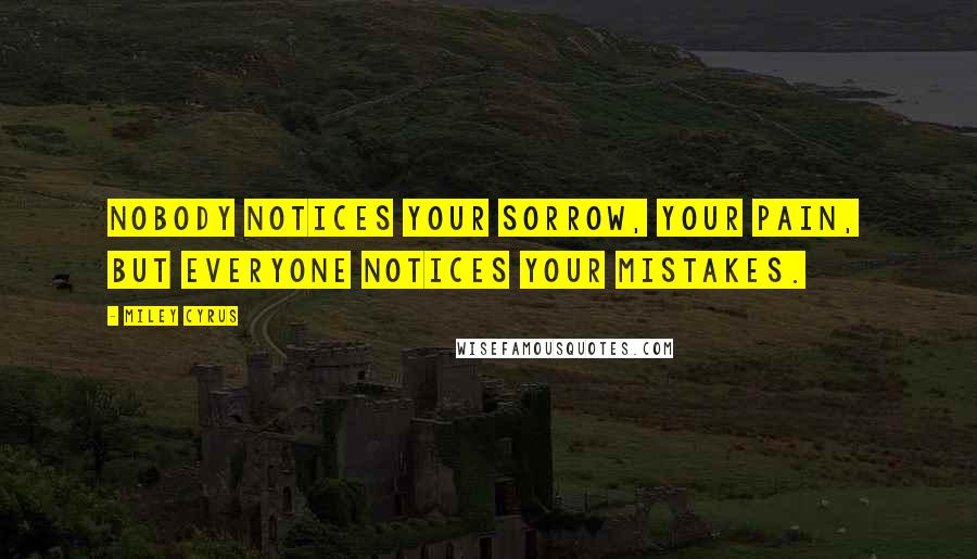 Miley Cyrus Quotes: Nobody notices your sorrow, your pain,  but everyone notices your mistakes.