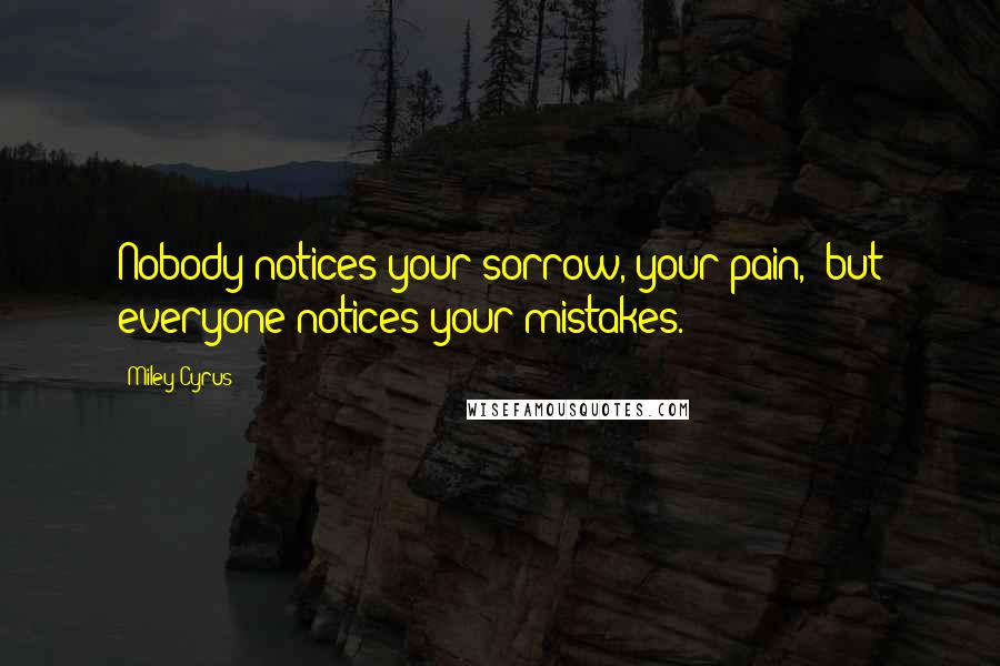 Miley Cyrus Quotes: Nobody notices your sorrow, your pain,  but everyone notices your mistakes.