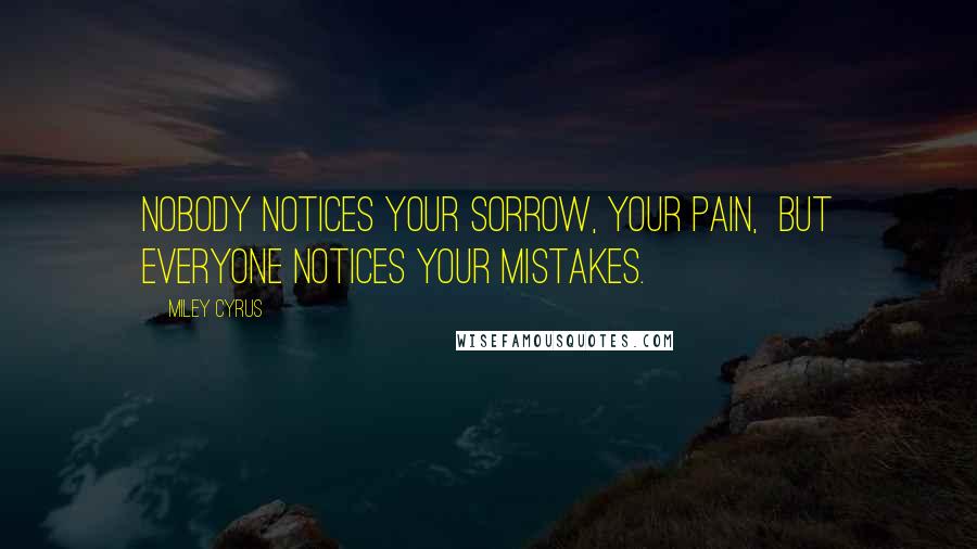 Miley Cyrus Quotes: Nobody notices your sorrow, your pain,  but everyone notices your mistakes.