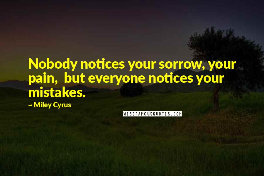 Miley Cyrus Quotes: Nobody notices your sorrow, your pain,  but everyone notices your mistakes.