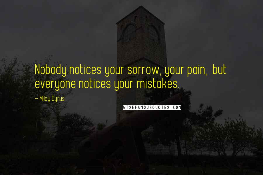 Miley Cyrus Quotes: Nobody notices your sorrow, your pain,  but everyone notices your mistakes.